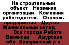 На строительный объект › Название организации ­ Компания-работодатель › Отрасль предприятия ­ Другое › Минимальный оклад ­ 35 000 - Все города Работа » Вакансии   . Амурская обл.,Архаринский р-н